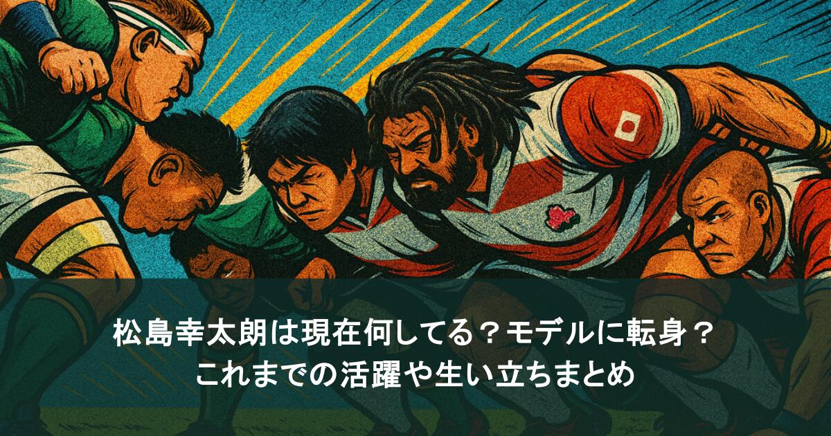 松島幸太朗は現在何してる？モデルに転身？これまでの活躍や生い立ちまとめ
