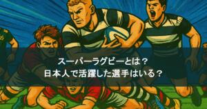 スーパーラグビーとは？日本人で活躍した選手はいる？サンウルブズについても