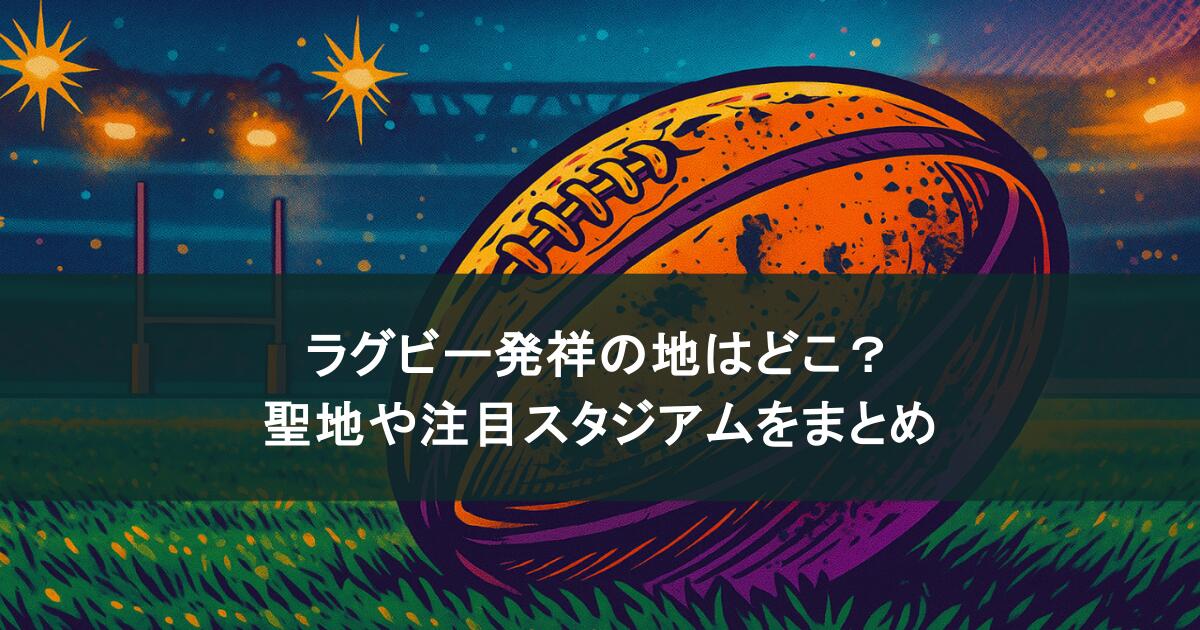 ラグビー発祥の地はどこ？聖地や注目スタジアムをまとめ！