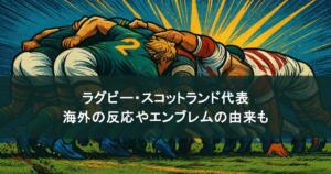 ラグビー・スコットランド代表を徹底解剖！海外の反応やエンブレムの由来についても