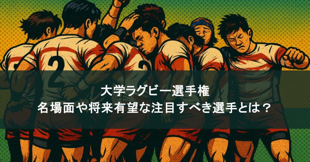大学ラグビー選手権｜名場面や将来有望な注目すべき選手とは？