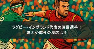 ラグビー・イングランド代表の注目選手を紹介!魅力や海外の反応は?