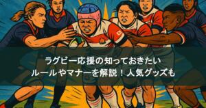 ラグビー応援の知っておきたいルールやマナーを解説!人気グッズも