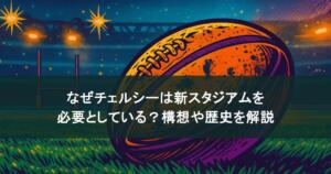 なぜチェルシーは新スタジアムを必要としている？構想や歴史を解説